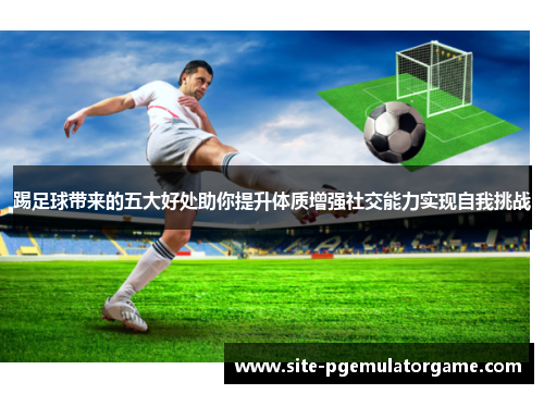 踢足球带来的五大好处助你提升体质增强社交能力实现自我挑战