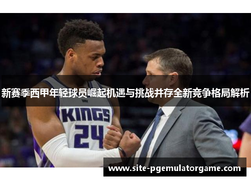 新赛季西甲年轻球员崛起机遇与挑战并存全新竞争格局解析