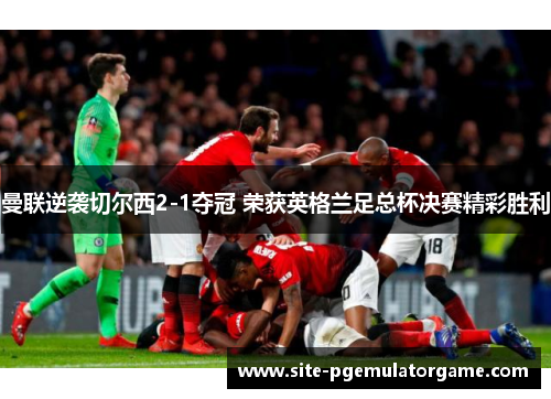 曼联逆袭切尔西2-1夺冠 荣获英格兰足总杯决赛精彩胜利