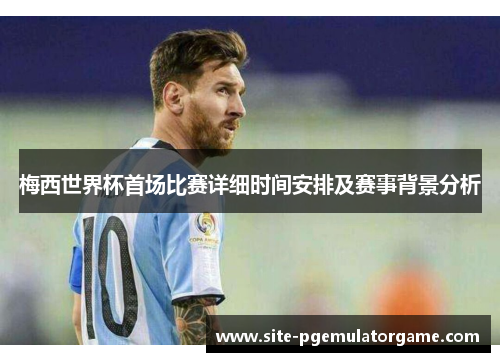 梅西世界杯首场比赛详细时间安排及赛事背景分析