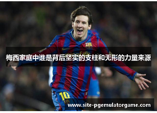 梅西家庭中谁是背后坚实的支柱和无形的力量来源