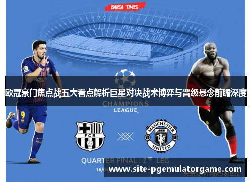 欧冠豪门焦点战五大看点解析巨星对决战术博弈与晋级悬念前瞻深度